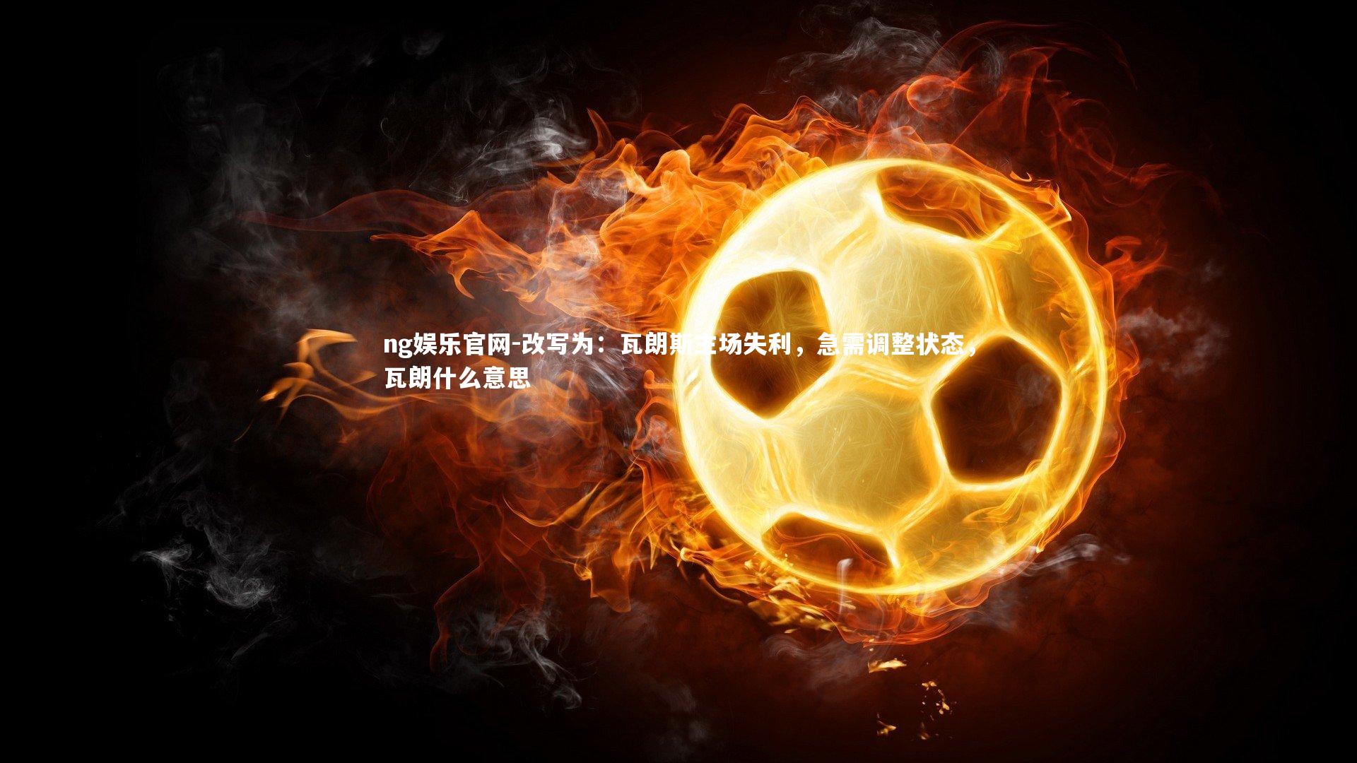 ng娱乐官网-改写为：瓦朗斯主场失利，急需调整状态，瓦朗什么意思