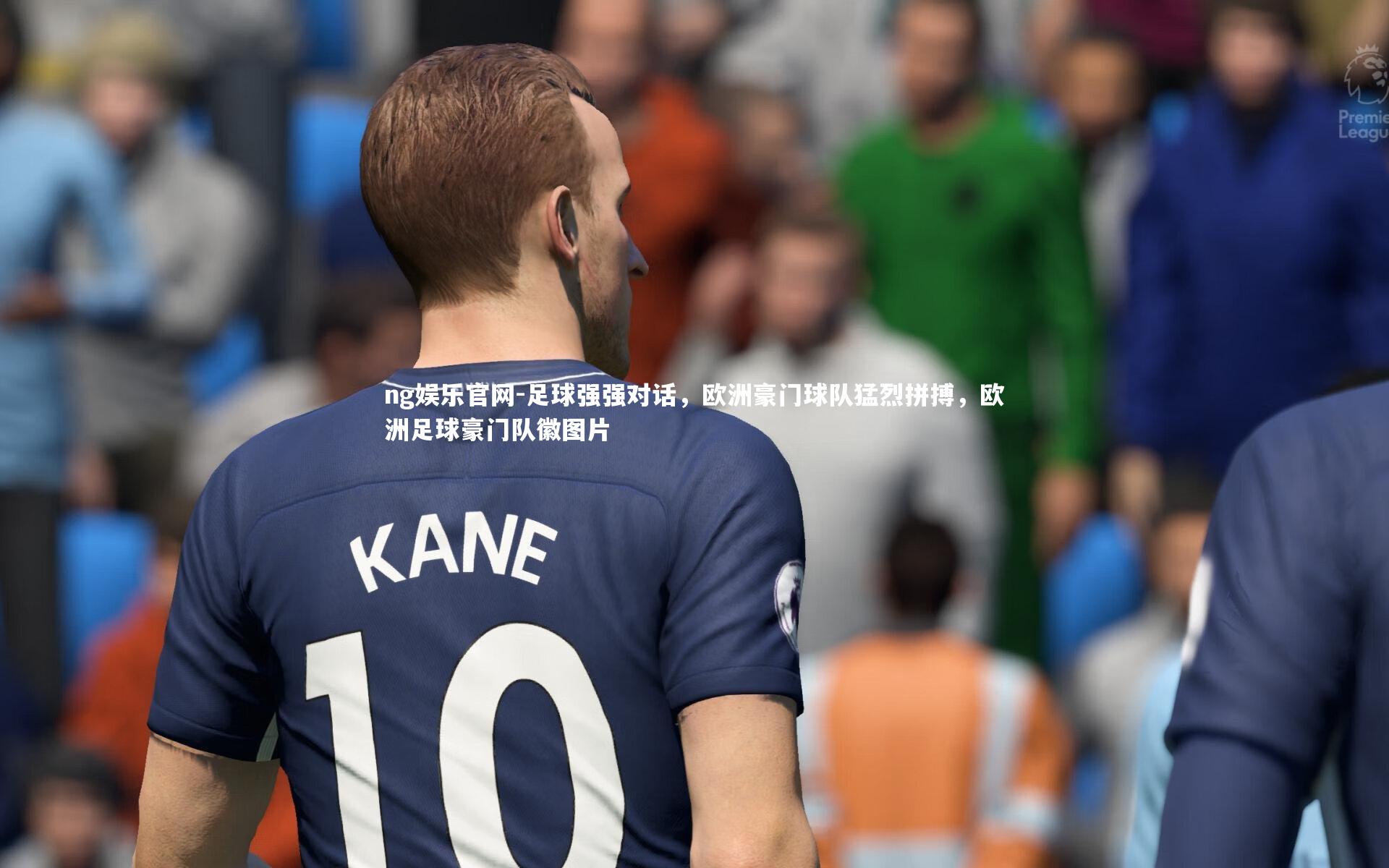 ng娱乐官网-足球强强对话，欧洲豪门球队猛烈拼搏，欧洲足球豪门队徽图片