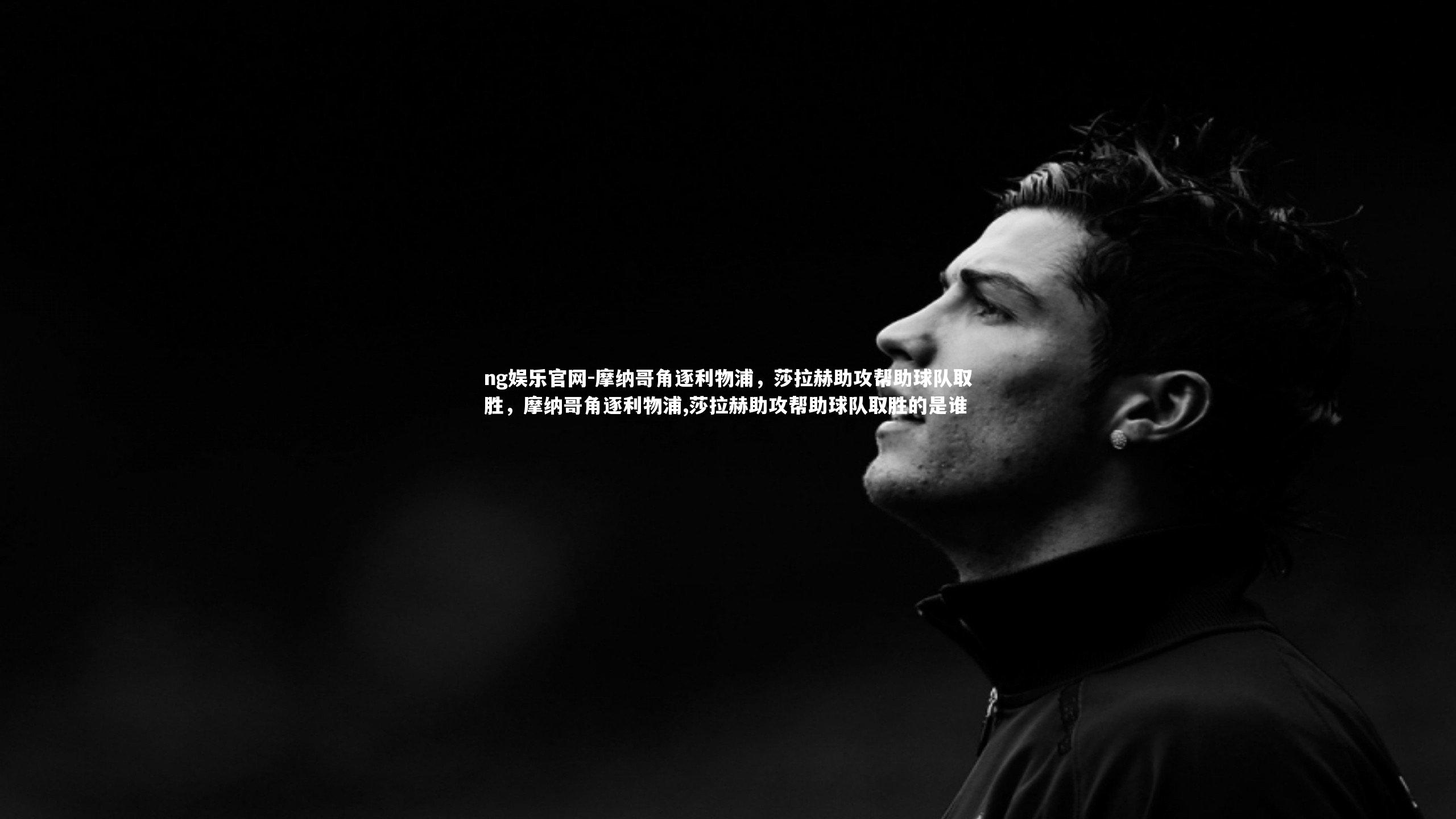 ng娱乐官网-摩纳哥角逐利物浦，莎拉赫助攻帮助球队取胜，摩纳哥角逐利物浦,莎拉赫助攻帮助球队取胜的是谁