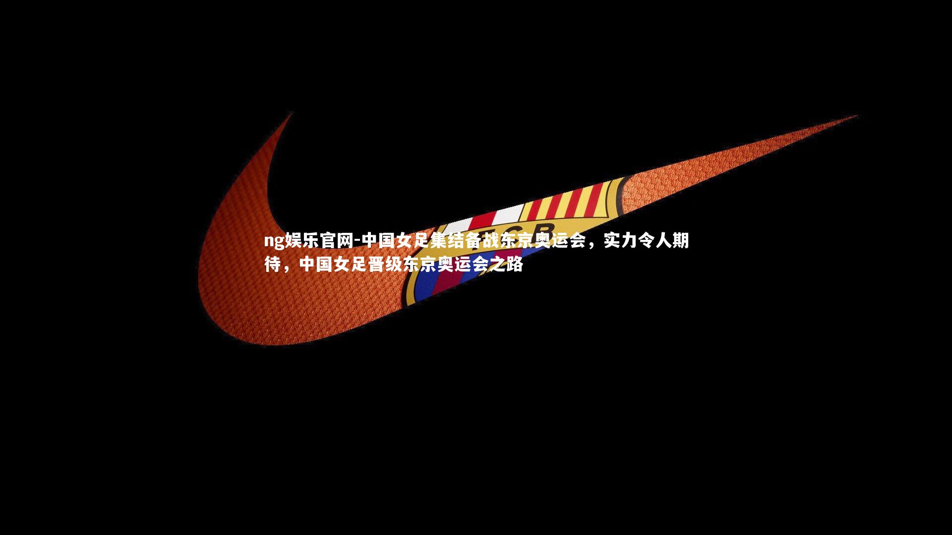 ng娱乐官网-中国女足集结备战东京奥运会，实力令人期待，中国女足晋级东京奥运会之路