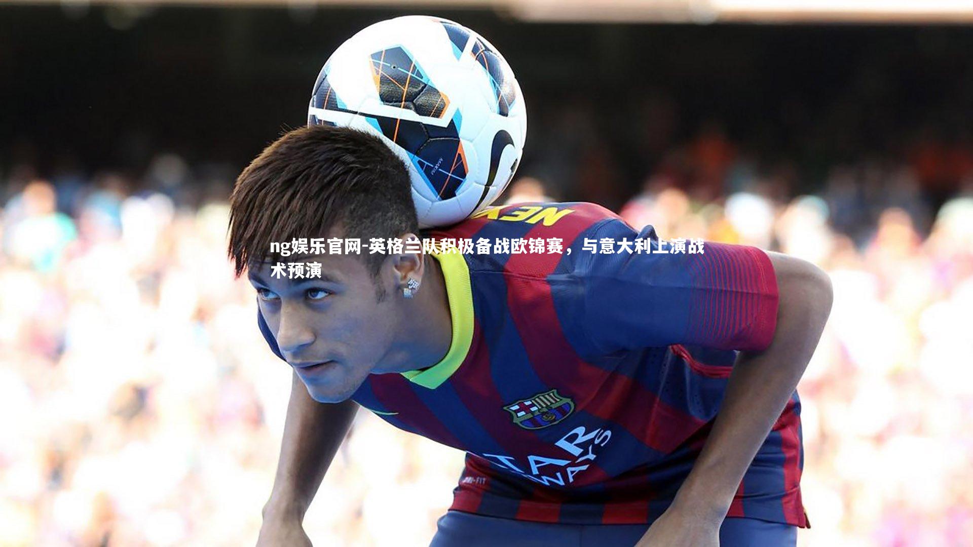 英格兰队积极备战欧锦赛，与意大利上演战术预演