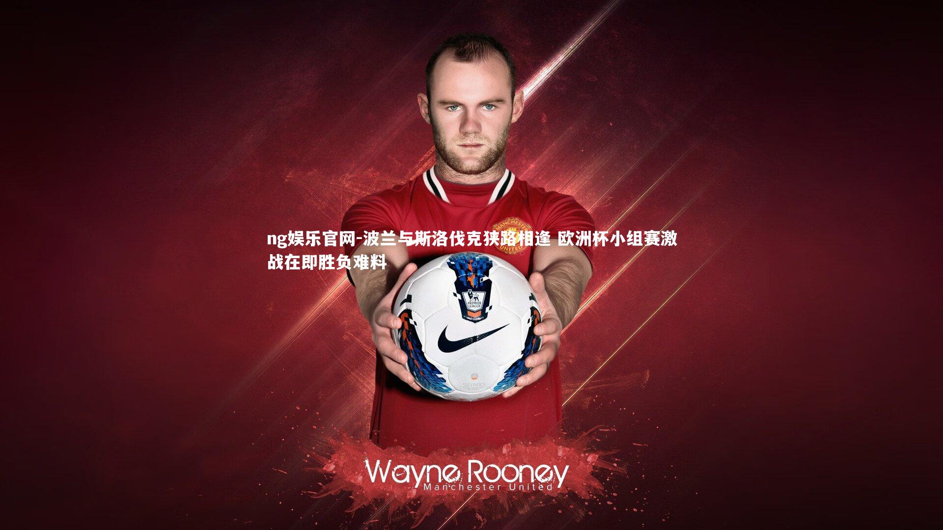 波兰与斯洛伐克狭路相逢 欧洲杯小组赛激战在即胜负难料