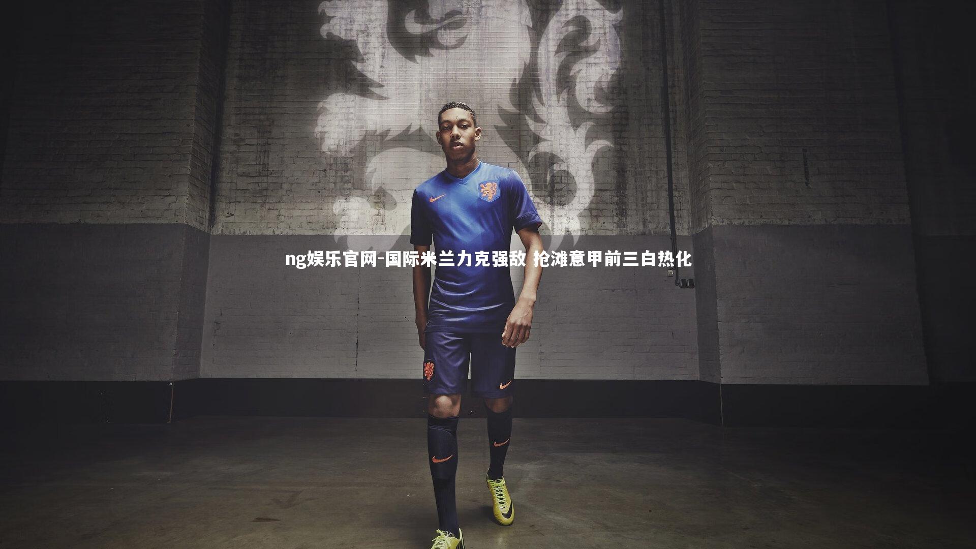 ng娱乐官网-国际米兰力克强敌 抢滩意甲前三白热化